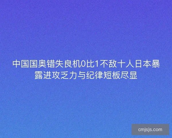 中国国奥错失良机0比1不敌十人日本暴露进攻乏力与纪律短板尽显