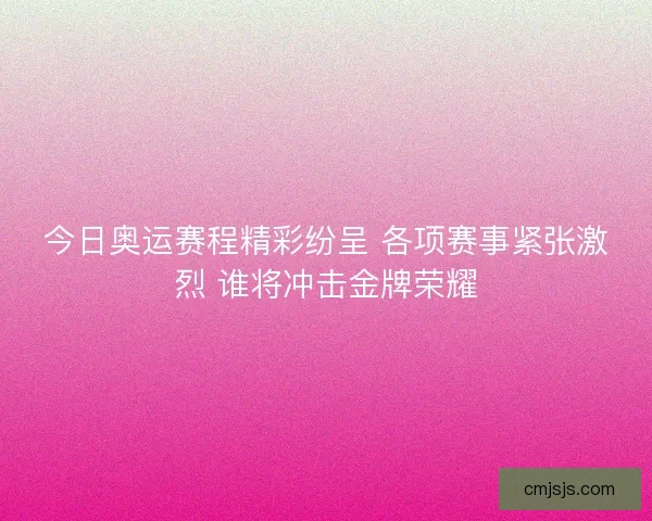今日奥运赛程精彩纷呈 各项赛事紧张激烈 谁将冲击金牌荣耀
