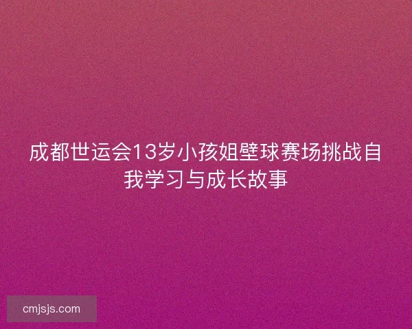 成都世运会13岁小孩姐壁球赛场挑战自我学习与成长故事