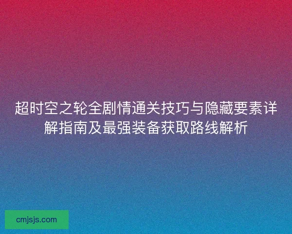 超时空之轮全剧情通关技巧与隐藏要素详解指南及最强装备获取路线解析