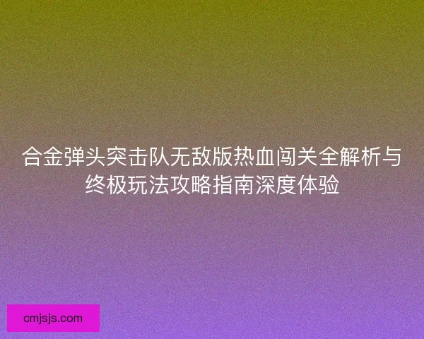 合金弹头突击队无敌版热血闯关全解析与终极玩法攻略指南深度体验