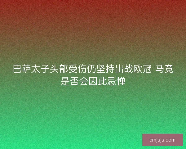 巴萨太子头部受伤仍坚持出战欧冠 马竞是否会因此忌惮